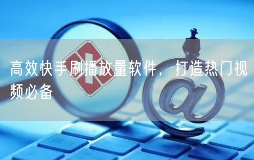 高效快手刷播放量软件，打造热门视频必备
