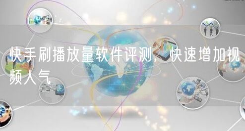 快手刷播放量软件评测，快速增加视频人气