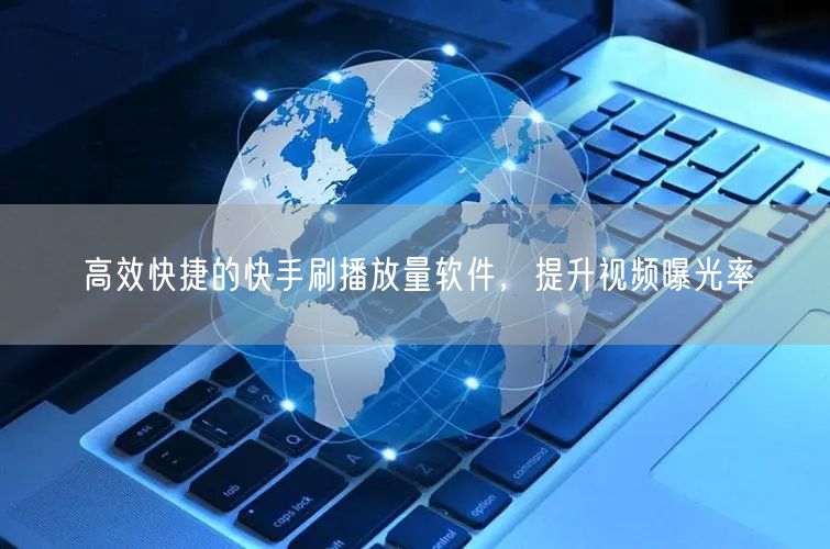 高效快捷的快手刷播放量软件，提升视频曝光率