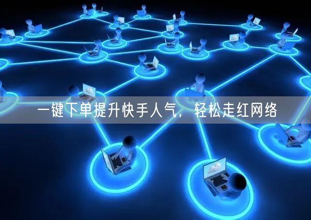 一键下单提升快手人气，轻松走红网络