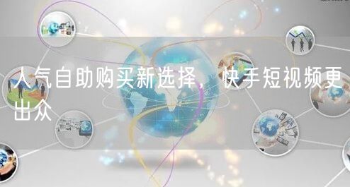 人气自助购买新选择，快手短视频更出众