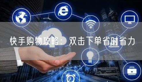 快手购物攻略：双击下单省时省力