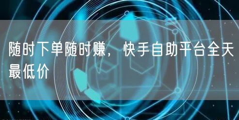 随时下单随时赚，快手自助平台全天最低价