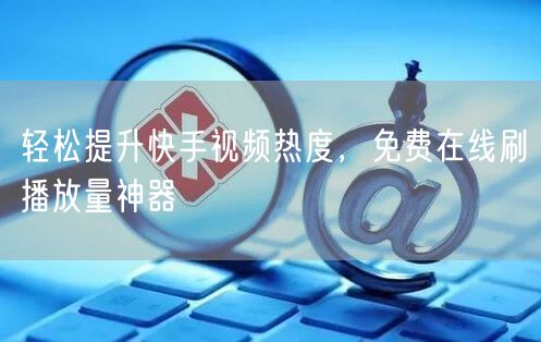轻松提升快手视频热度，免费在线刷播放量神器
