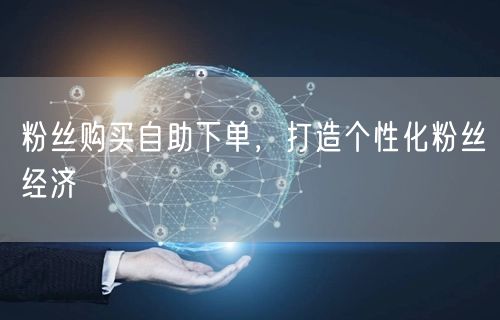 粉丝购买自助下单，打造个性化粉丝经济