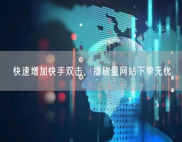 快速增加快手双击，播放量网站下单无忧
