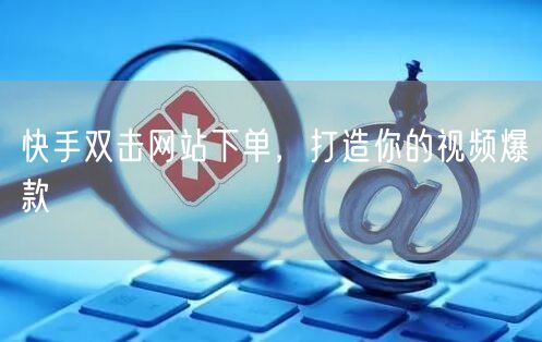 快手双击网站下单，打造你的视频爆款