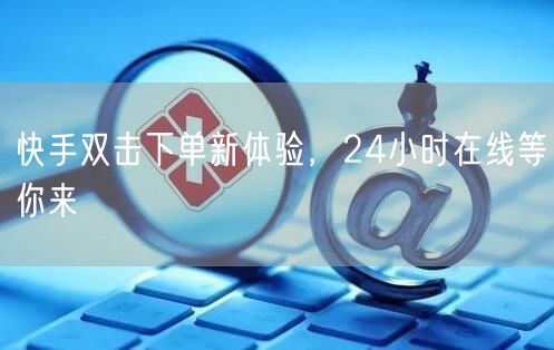 快手双击下单新体验，24小时在线等你来