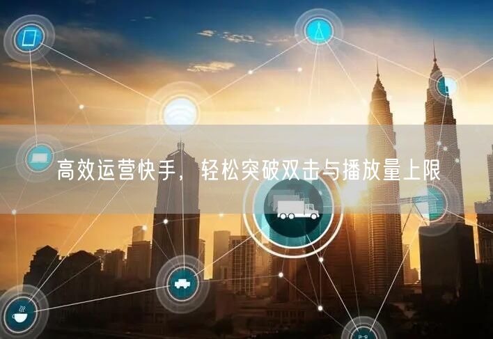高效运营快手，轻松突破双击与播放量上限