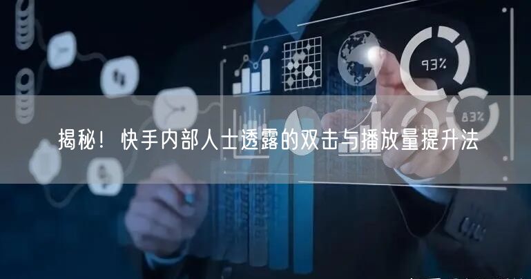 揭秘！快手内部人士透露的双击与播放量提升法