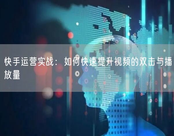 快手运营实战：如何快速提升视频的双击与播放量