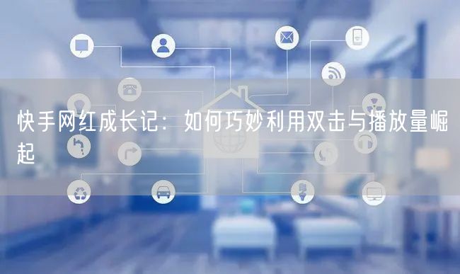 快手网红成长记：如何巧妙利用双击与播放量崛起