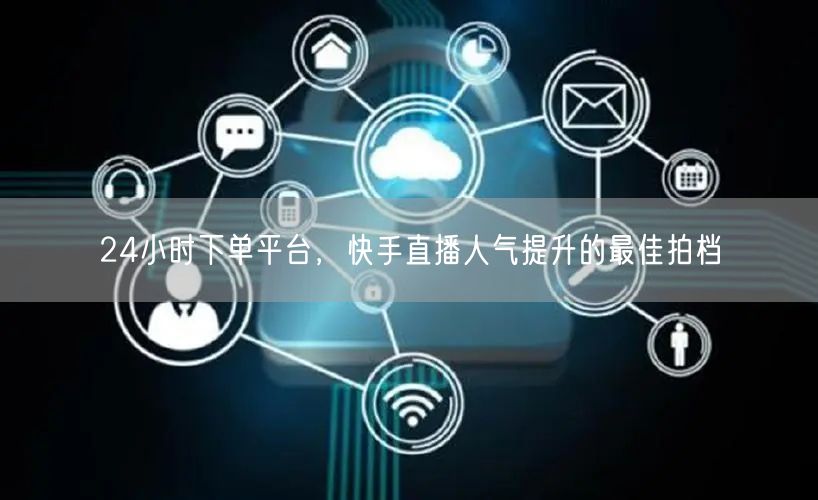 24小时下单平台，快手直播人气提升的最佳拍档