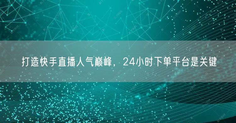 打造快手直播人气巅峰，24小时下单平台是关键