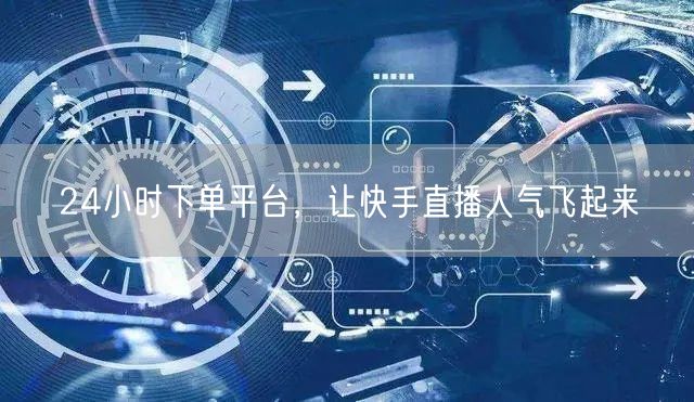 24小时下单平台，让快手直播人气飞起来