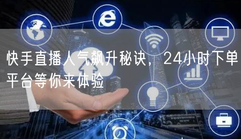 快手直播人气飙升秘诀，24小时下单平台等你来体验