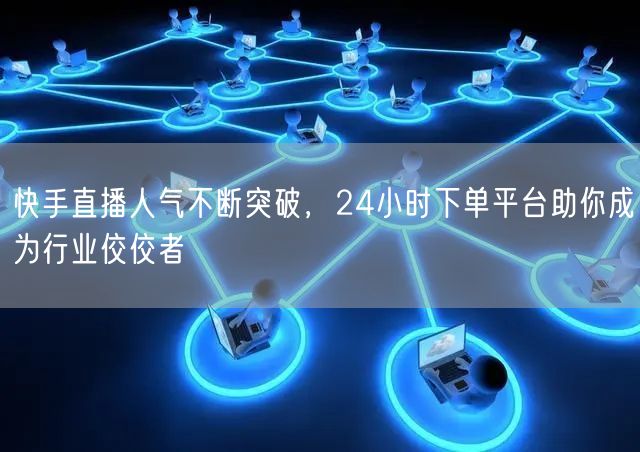快手直播人气不断突破，24小时下单平台助你成为行业佼佼者