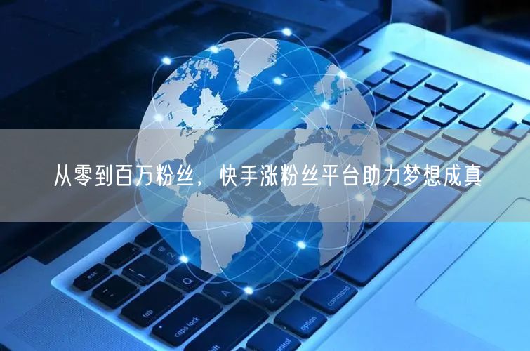 从零到百万粉丝，快手涨粉丝平台助力梦想成真