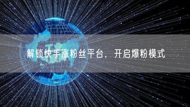 解锁快手涨粉丝平台，开启爆粉模式