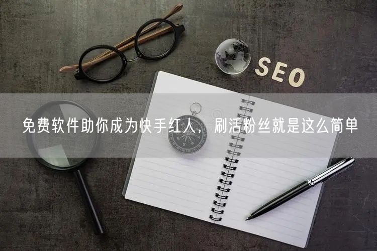 免费软件助你成为快手红人，刷活粉丝就是这么简单
