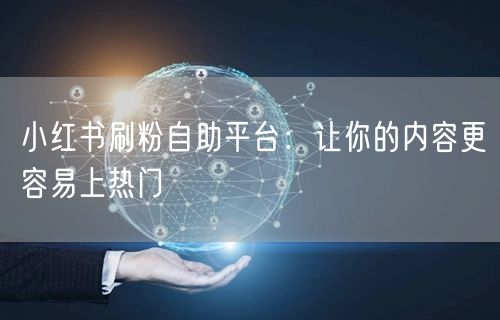 小红书刷粉自助平台：让你的内容更容易上热门