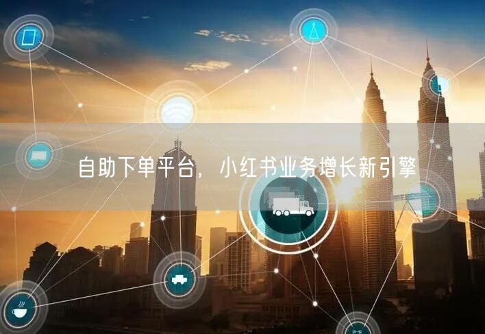 自助下单平台，小红书业务增长新引擎