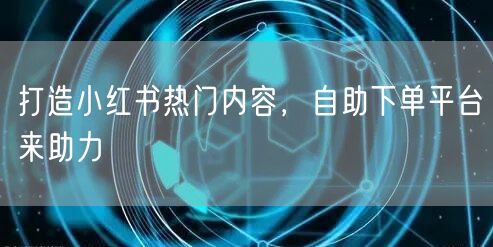 打造小红书热门内容，自助下单平台来助力