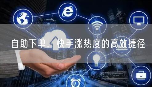 自助下单，快手涨热度的高效捷径