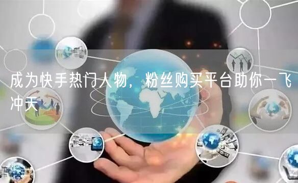 成为快手热门人物，粉丝购买平台助你一飞冲天