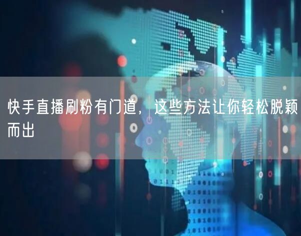 快手直播刷粉有门道，这些方法让你轻松脱颖而出
