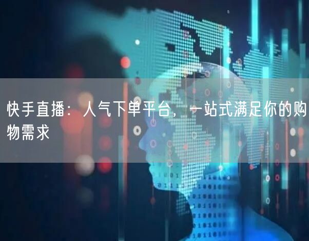 快手直播：人气下单平台，一站式满足你的购物需求
