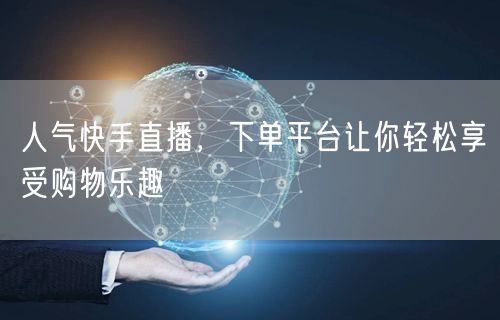 人气快手直播，下单平台让你轻松享受购物乐趣