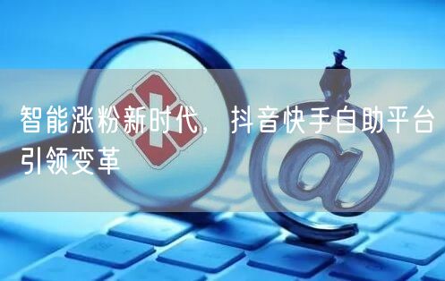 智能涨粉新时代，抖音快手自助平台引领变革