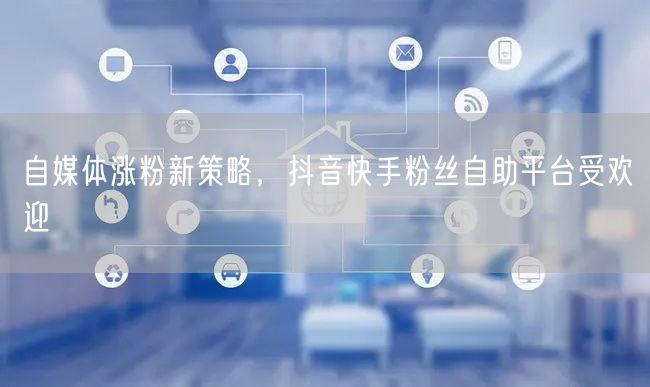 自媒体涨粉新策略，抖音快手粉丝自助平台受欢迎