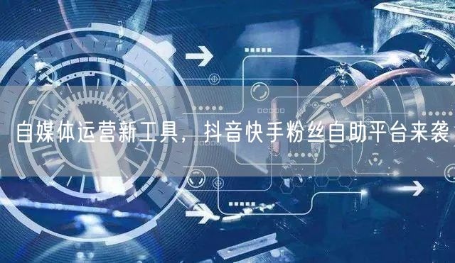 自媒体运营新工具，抖音快手粉丝自助平台来袭