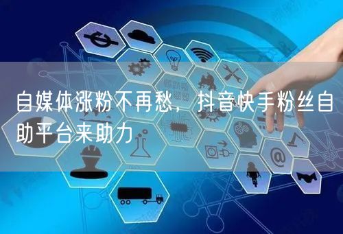 自媒体涨粉不再愁，抖音快手粉丝自助平台来助力