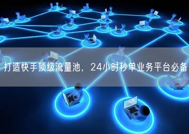 打造快手顶级流量池，24小时秒单业务平台必备