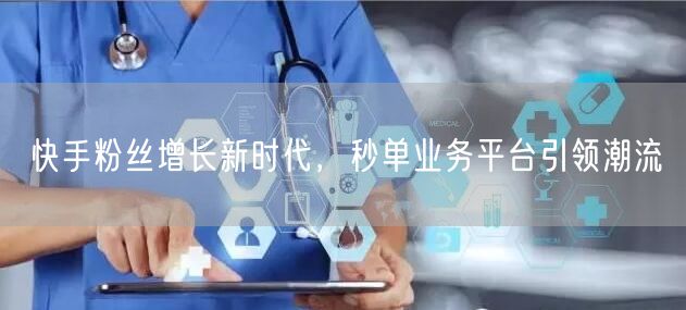 快手粉丝增长新时代，秒单业务平台引领潮流