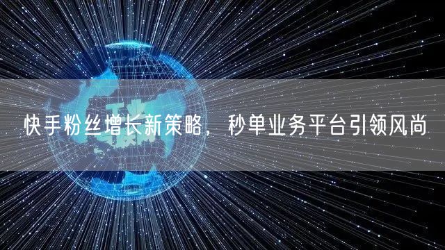快手粉丝增长新策略，秒单业务平台引领风尚
