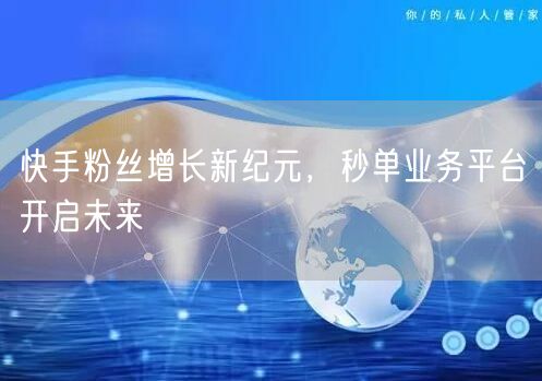 快手粉丝增长新纪元，秒单业务平台开启未来