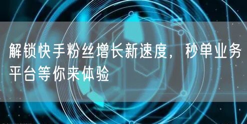 解锁快手粉丝增长新速度，秒单业务平台等你来体验