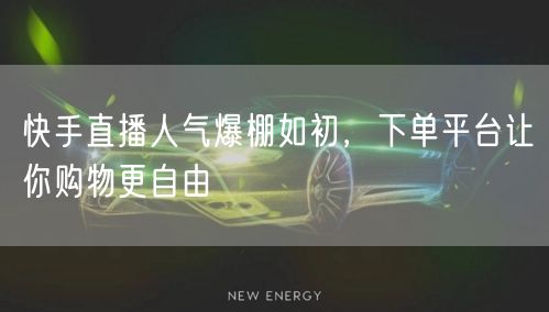 快手直播人气爆棚如初，下单平台让你购物更自由