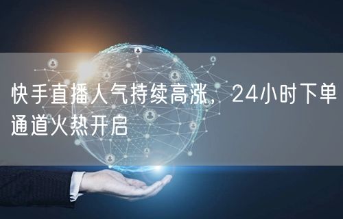 快手直播人气持续高涨，24小时下单通道火热开启