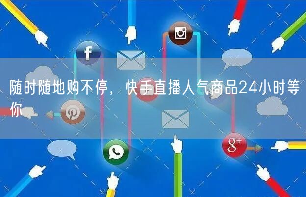 随时随地购不停，快手直播人气商品24小时等你