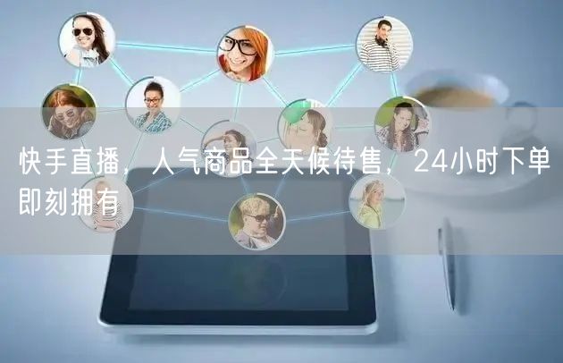 快手直播，人气商品全天候待售，24小时下单即刻拥有