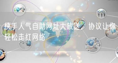 快手人气自助网址大放送，协议让你轻松走红网络