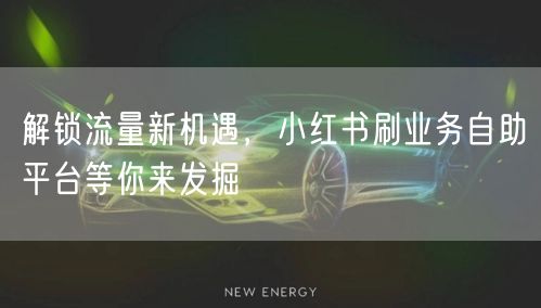 解锁流量新机遇，小红书刷业务自助平台等你来发掘