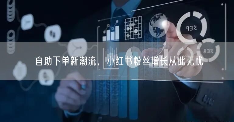 自助下单新潮流，小红书粉丝增长从此无忧