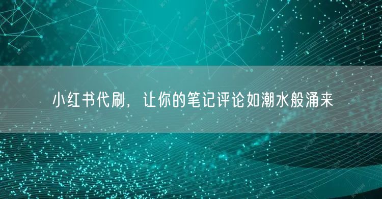 小红书代刷，让你的笔记评论如潮水般涌来
