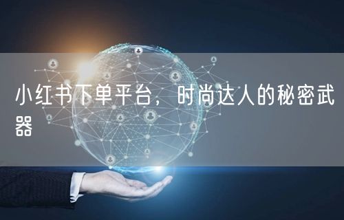 小红书下单平台，时尚达人的秘密武器
